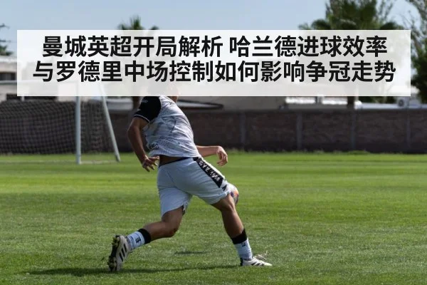 曼城英超开局解析 哈兰德进球效率与罗德里中场控制如何影响争冠走势