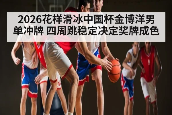 2026花样滑冰中国杯金博洋男单冲牌 四周跳稳定决定奖牌成色