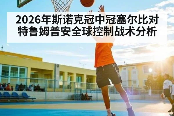 2026年斯诺克冠中冠塞尔比对特鲁姆普安全球控制战术分析