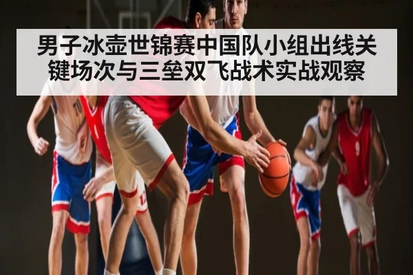 男子冰壶世锦赛中国队小组出线关键场次与三垒双飞战术实战观察